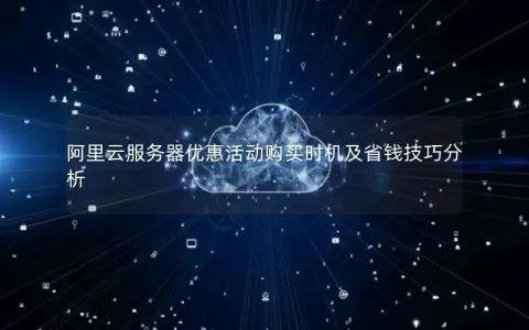 阿里云服务器优惠活动购买时机及省钱技巧分析
