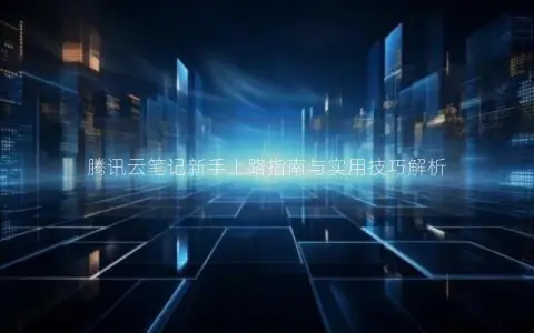 腾讯云笔记新手上路指南与实用技巧解析 腾讯云笔记新手上路指南与实用技巧解析