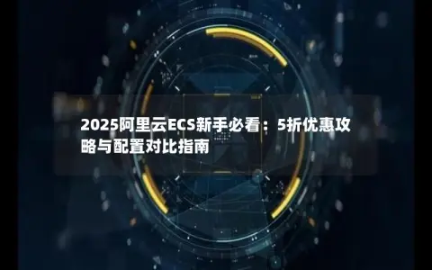 2025阿里云ECS新手必看：5折优惠攻略与配置对比指南