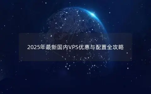 2025年最新国内VPS优惠与配置全攻略