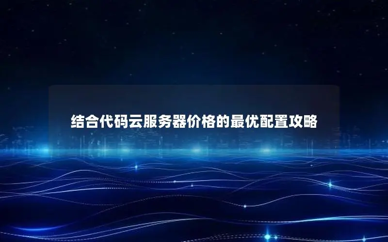 结合代码云服务器价格的最优配置攻略 结合代码云服务器价格的最优配置攻略