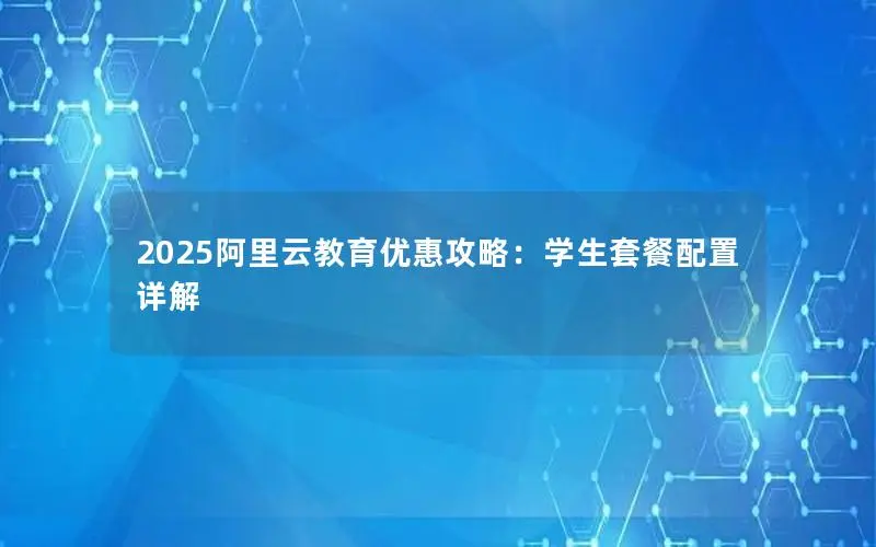 2025阿里云教育优惠攻略:学生套餐配置详解 2025阿里云教育优惠攻略:学生套餐配置详解