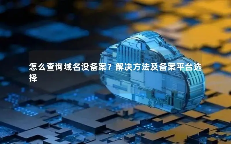 怎么查询域名没备案?解决方法及备案平台选择 怎么查询域名没备案?解决方法及备案平台选择