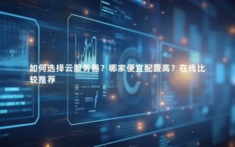 如何选择云服务器?哪家便宜配置高?在线比较推荐 如何选择云服务器?哪家便宜配置高?在线比较推荐