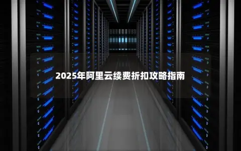 2025年阿里云续费折扣攻略指南