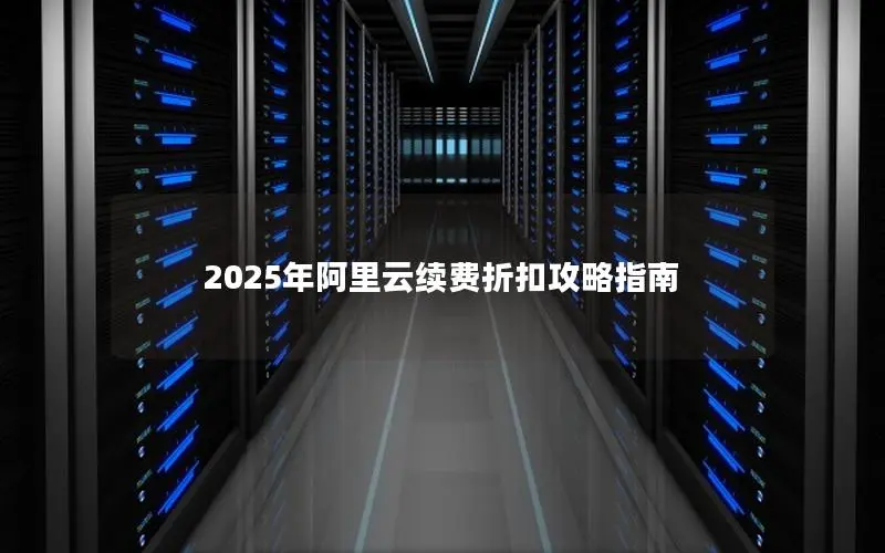 2025年阿里云续费折扣攻略指南 2025年阿里云续费折扣攻略指南