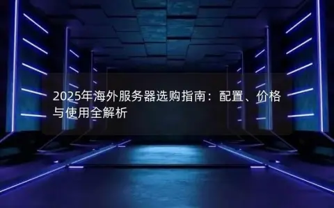 2025年海外服务器选购指南：配置、价格与使用全解析