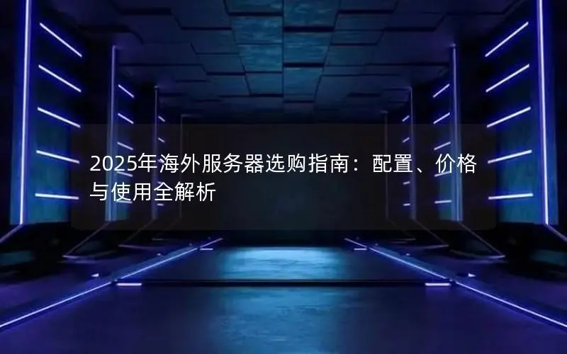 2025年海外服务器选购指南:配置、价格与使用全解析 2025年海外服务器选购指南:配置、价格与使用全解析