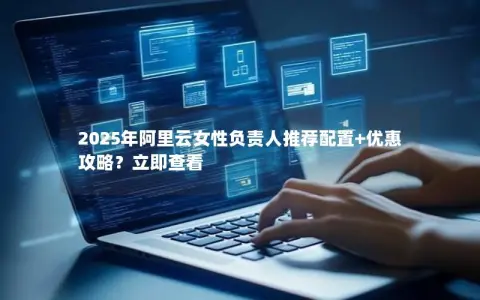 2025年阿里云女性负责人推荐配置+优惠攻略?立即查看 2025年阿里云女性负责人推荐配置+优惠攻略?立即查看