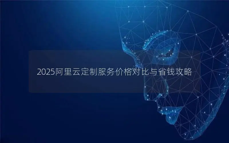 2025阿里云定制服务价格对比与省钱攻略 2025阿里云定制服务价格对比与省钱攻略