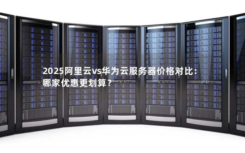 2025阿里云vs华为云服务器价格对比：哪家优惠更划算？