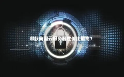 哪款美国云服务器性价比最高? 哪款美国云服务器性价比最高?