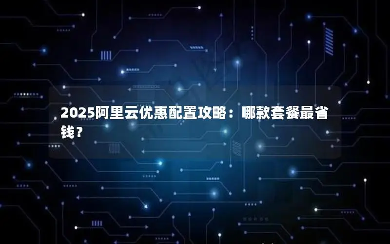2025阿里云优惠配置攻略:哪款套餐最省钱? 2025阿里云优惠配置攻略:哪款套餐最省钱?