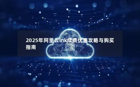 2025年阿里云ink续费优惠攻略与购买指南