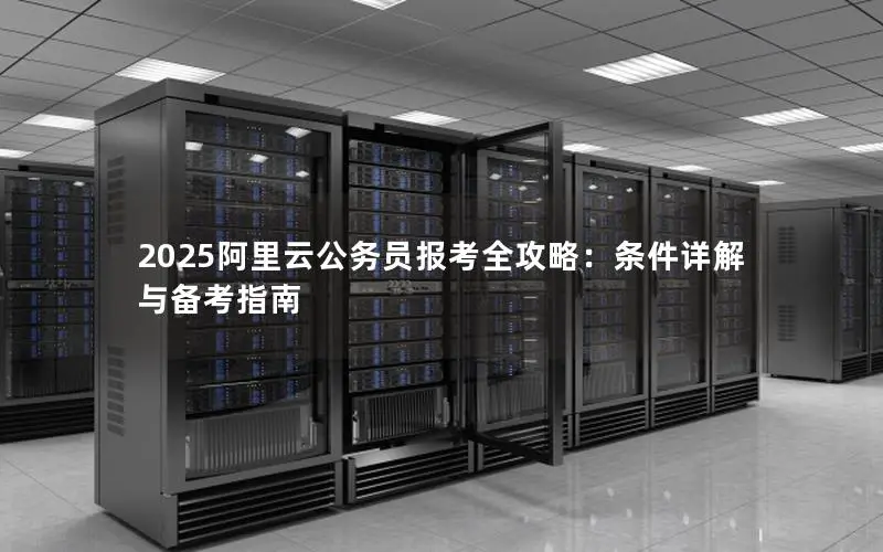 2025阿里云公务员报考全攻略:条件详解与备考指南 2025阿里云公务员报考全攻略:条件详解与备考指南