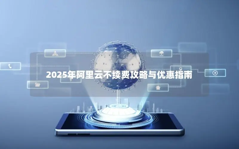 2025年阿里云不续费攻略与优惠指南 2025年阿里云不续费攻略与优惠指南