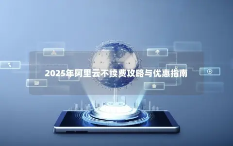 2025年阿里云不续费攻略与优惠指南