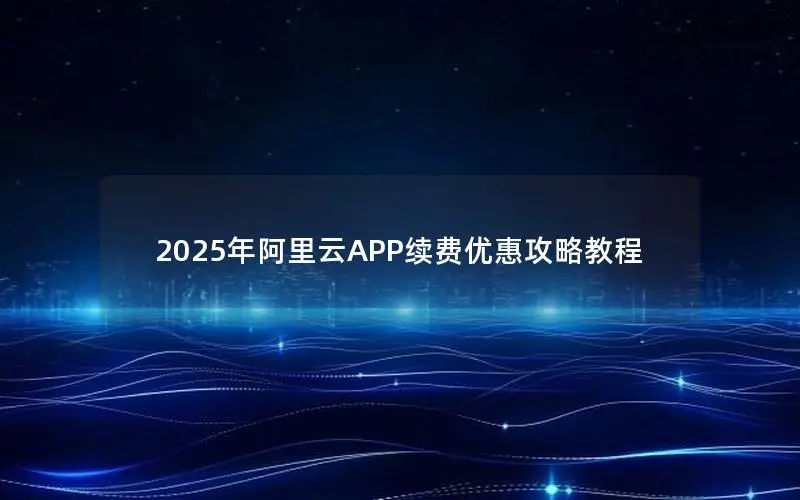 2025年阿里云APP续费优惠攻略教程 2025年阿里云APP续费优惠攻略教程