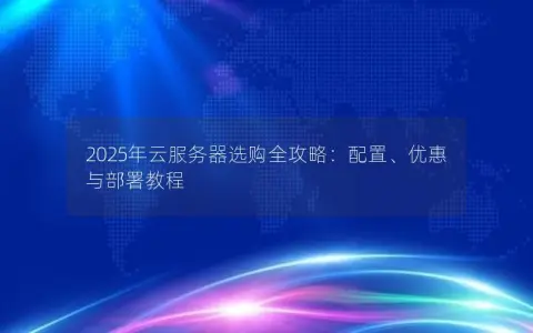 2025年云服务器选购全攻略：配置、优惠与部署教程