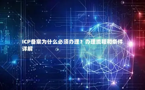 ICP备案为什么必须办理？办理流程和条件详解