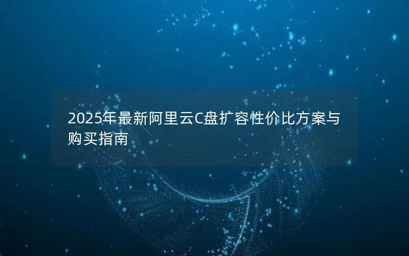 2025年最新阿里云C盘扩容性价比方案与购买指南 2025年最新阿里云C盘扩容性价比方案与购买指南