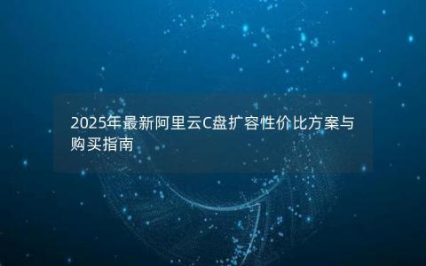 2025年最新阿里云C盘扩容性价比方案与购买指南