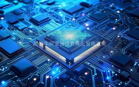 2025年阿里云续费降配省钱攻略