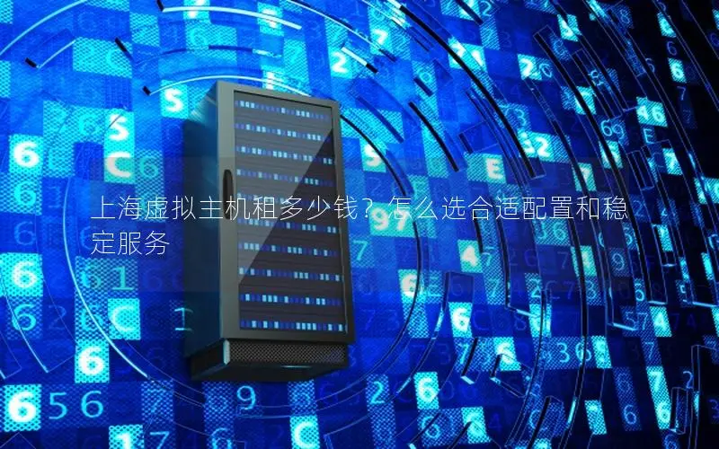 上海虚拟主机租多少钱?怎么选合适配置和稳定服务 上海虚拟主机租多少钱?怎么选合适配置和稳定服务