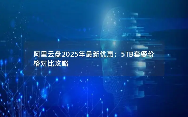 阿里云盘2025年最新优惠：5TB套餐价格对比攻略