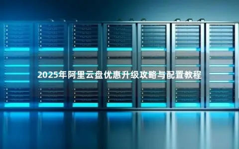 2025年阿里云盘优惠升级攻略与配置教程