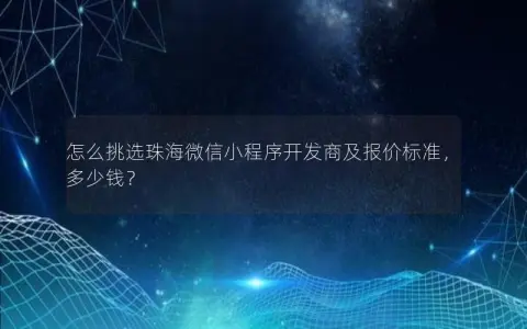 怎么挑选珠海微信小程序开发商及报价标准，多少钱？