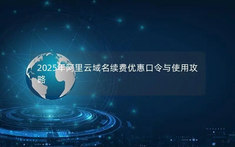 2025年阿里云域名续费优惠口令与使用攻略 2025年阿里云域名续费优惠口令与使用攻略