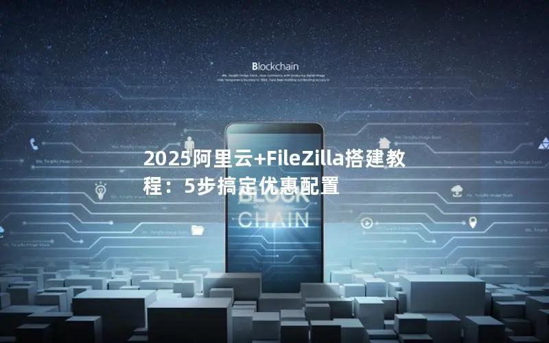 2025阿里云+FileZilla搭建教程：5步搞定优惠配置