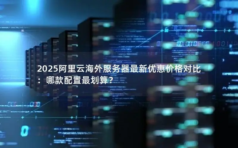 2025阿里云海外服务器最新优惠价格对比:哪款配置最划算? 2025阿里云海外服务器最新优惠价格对比:哪款配置最划算?