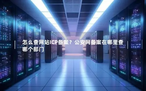 怎么查网站ICP备案？公安网备案在哪里查哪个部门