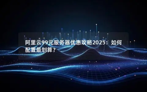 阿里云99元服务器优惠攻略2025：如何配置最划算？