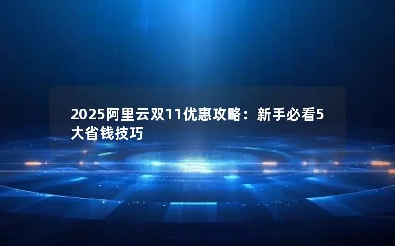 2025阿里云双11优惠攻略：新手必看5大省钱技巧