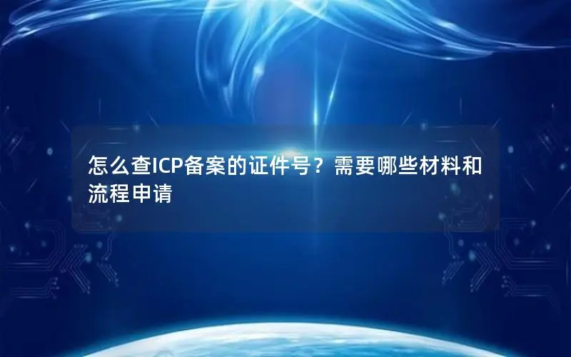 怎么查ICP备案的证件号?需要哪些材料和流程申请 怎么查ICP备案的证件号?需要哪些材料和流程申请