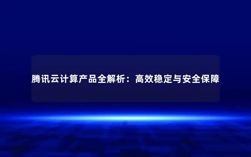 腾讯云计算产品全解析:高效稳定与安全保障 腾讯云计算产品全解析:高效稳定与安全保障