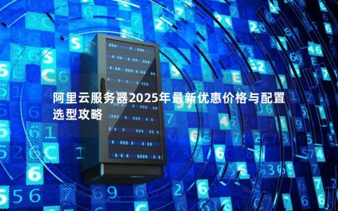 阿里云服务器2025年最新优惠价格与配置选型攻略