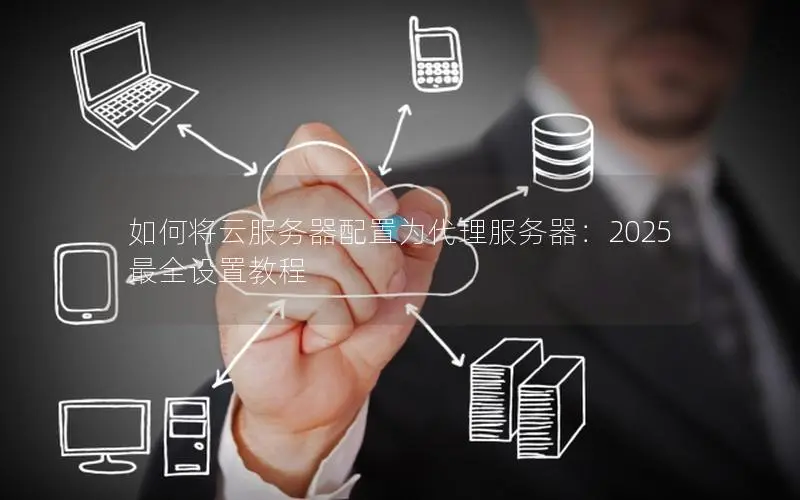 如何将云服务器配置为代理服务器:2025最全设置教程 如何将云服务器配置为代理服务器:2025最全设置教程