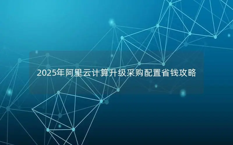 2025年阿里云计算升级采购配置省钱攻略