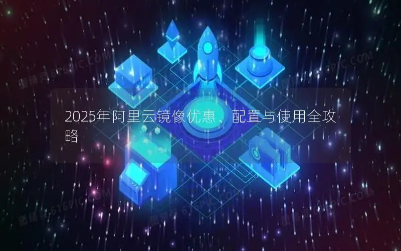 2025年阿里云镜像优惠、配置与使用全攻略