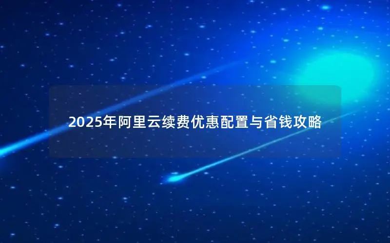 2025年阿里云续费优惠配置与省钱攻略