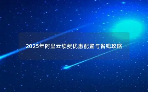 2025年阿里云续费优惠配置与省钱攻略