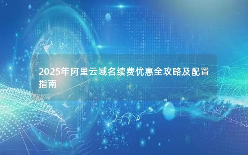 2025年阿里云域名续费优惠全攻略及配置指南