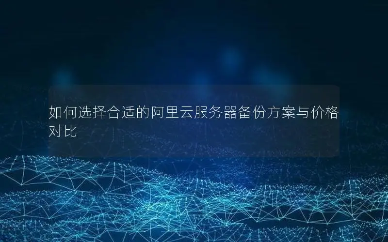如何选择合适的阿里云服务器备份方案与价格对比 如何选择合适的阿里云服务器备份方案与价格对比