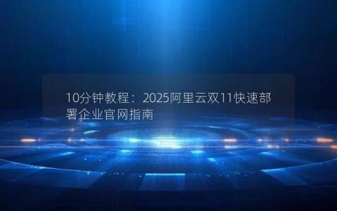 10分钟教程:2025阿里云双11快速部署企业官网指南 10分钟教程:2025阿里云双11快速部署企业官网指南
