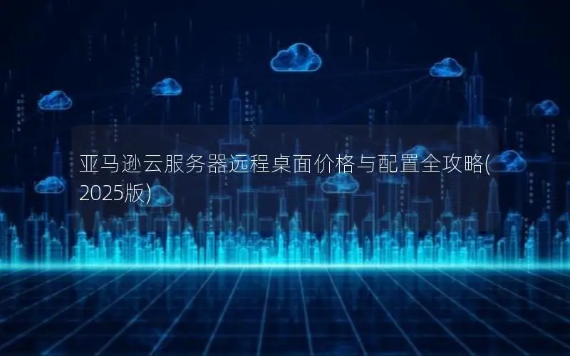 亚马逊云服务器远程桌面价格与配置全攻略(2025版)
