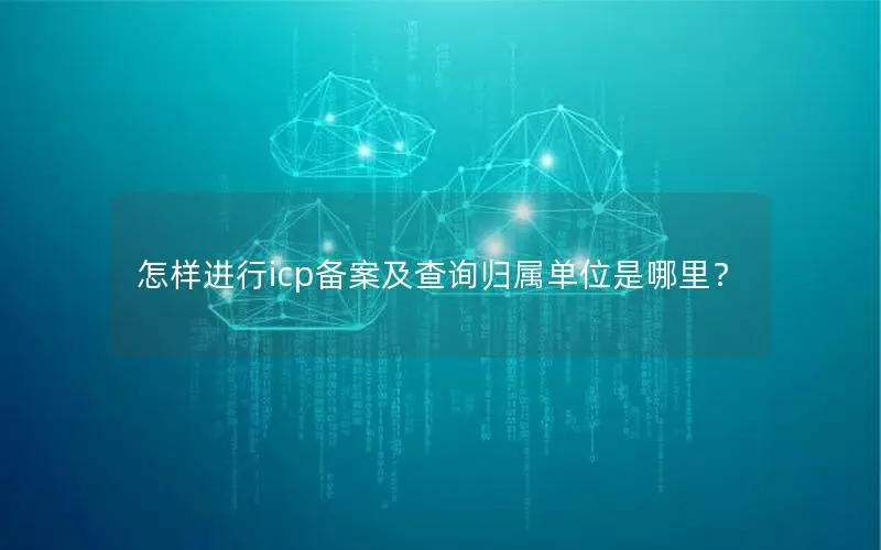 怎样进行icp备案及查询归属单位是哪里? 怎样进行icp备案及查询归属单位是哪里?
